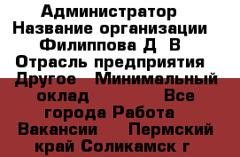 Администратор › Название организации ­ Филиппова Д. В › Отрасль предприятия ­ Другое › Минимальный оклад ­ 35 000 - Все города Работа » Вакансии   . Пермский край,Соликамск г.